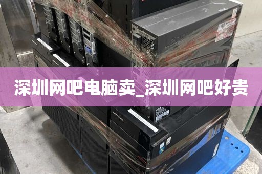 深圳网吧电脑卖_深圳网吧好贵