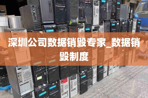 深圳公司数据销毁专家_数据销毁制度