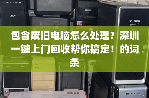 包含废旧电脑怎么处理？深圳一键上门回收帮你搞定！的词条