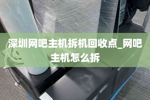 深圳网吧主机拆机回收点_网吧主机怎么拆