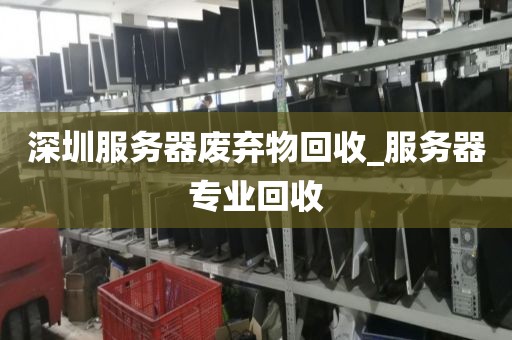 深圳服务器废弃物回收_服务器专业回收