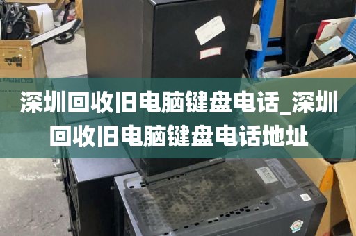深圳回收旧电脑键盘电话_深圳回收旧电脑键盘电话地址