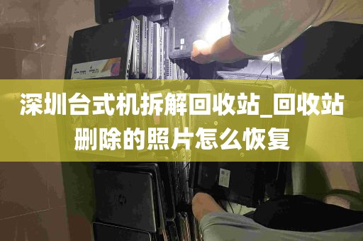 深圳台式机拆解回收站_回收站删除的照片怎么恢复