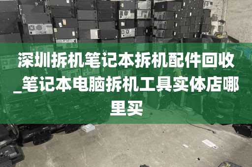 深圳拆机笔记本拆机配件回收_笔记本电脑拆机工具实体店哪里买