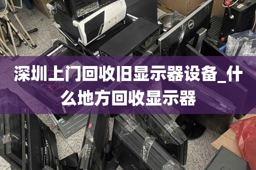 深圳上门回收旧显示器设备_什么地方回收显示器