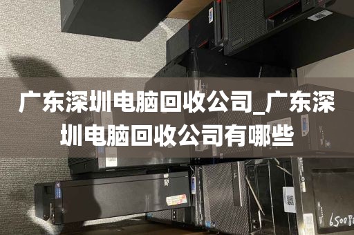 广东深圳电脑回收公司_广东深圳电脑回收公司有哪些