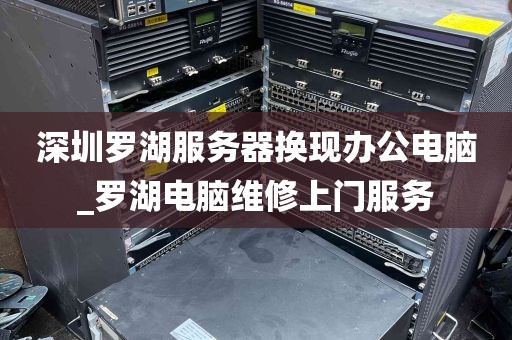 深圳罗湖服务器换现办公电脑_罗湖电脑维修上门服务
