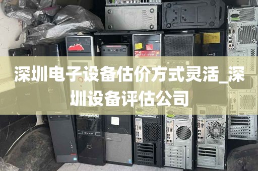 深圳电子设备估价方式灵活_深圳设备评估公司