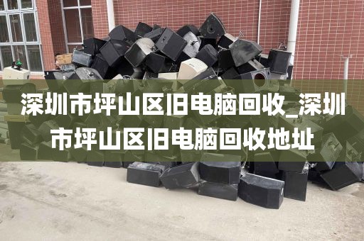 深圳市坪山区旧电脑回收_深圳市坪山区旧电脑回收地址