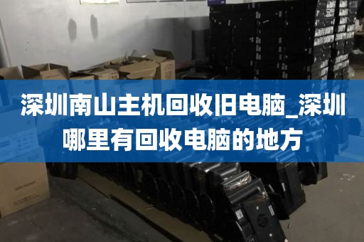 深圳南山主机回收旧电脑_深圳哪里有回收电脑的地方