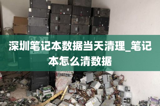 深圳笔记本数据当天清理_笔记本怎么清数据