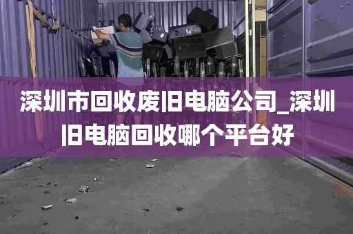 深圳市回收废旧电脑公司_深圳旧电脑回收哪个平台好