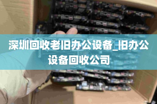 深圳回收老旧办公设备_旧办公设备回收公司