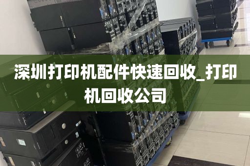 深圳打印机配件快速回收_打印机回收公司