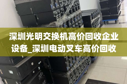 深圳光明交换机高价回收企业设备_深圳电动叉车高价回收