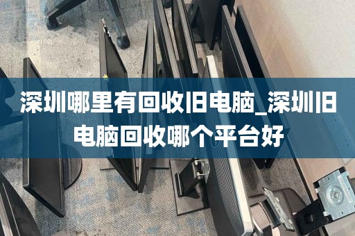 深圳哪里有回收旧电脑_深圳旧电脑回收哪个平台好
