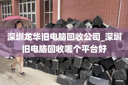 深圳龙华旧电脑回收公司_深圳旧电脑回收哪个平台好