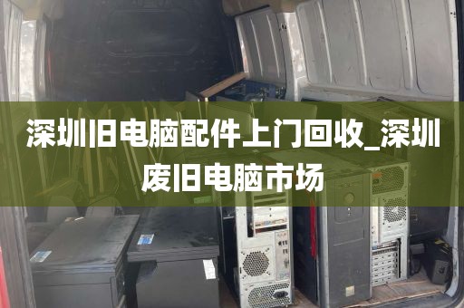 深圳旧电脑配件上门回收_深圳废旧电脑市场
