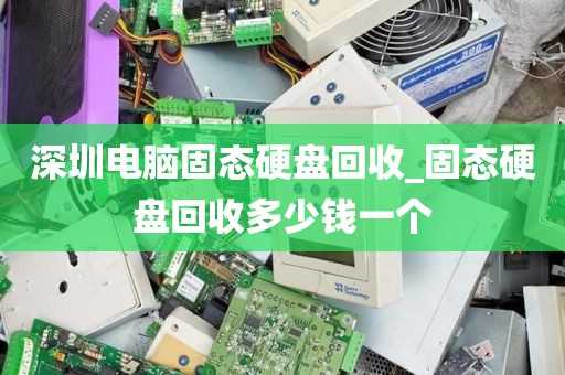 深圳电脑固态硬盘回收_固态硬盘回收多少钱一个