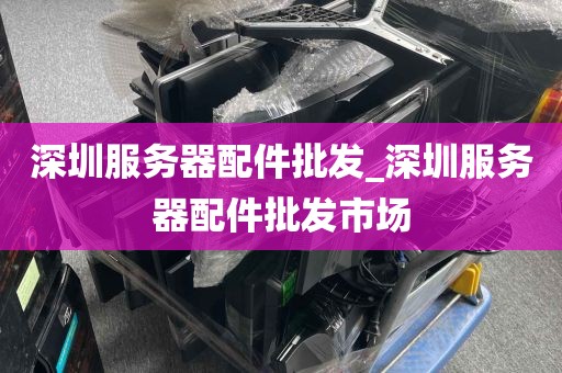 深圳服务器配件批发_深圳服务器配件批发市场