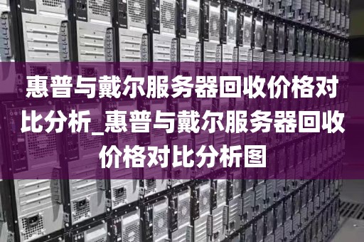 惠普与戴尔服务器回收价格对比分析_惠普与戴尔服务器回收价格对比分析图