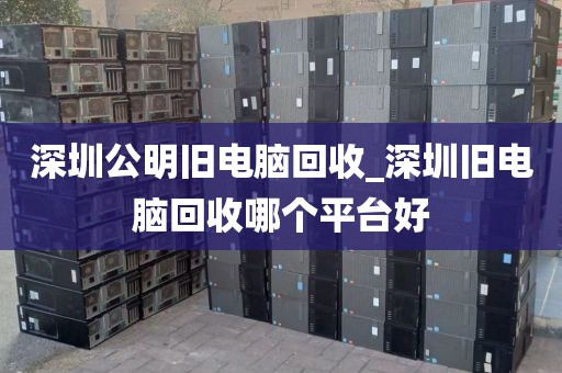 深圳公明旧电脑回收_深圳旧电脑回收哪个平台好