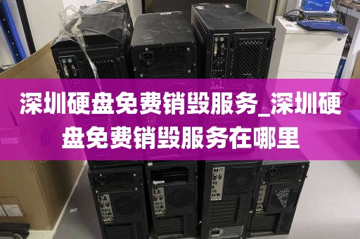 深圳硬盘免费销毁服务_深圳硬盘免费销毁服务在哪里