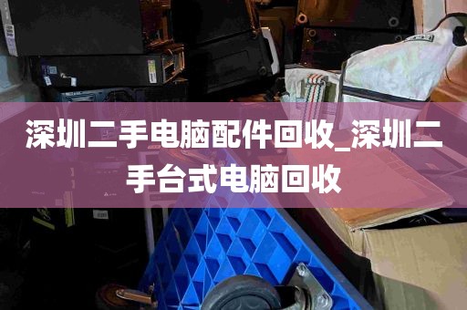 深圳二手电脑配件回收_深圳二手台式电脑回收