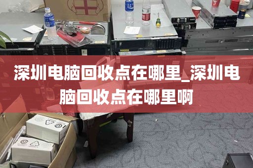 深圳电脑回收点在哪里_深圳电脑回收点在哪里啊