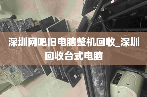 深圳网吧旧电脑整机回收_深圳回收台式电脑