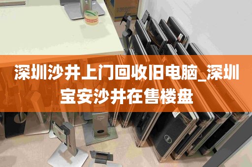 深圳沙井上门回收旧电脑_深圳宝安沙井在售楼盘