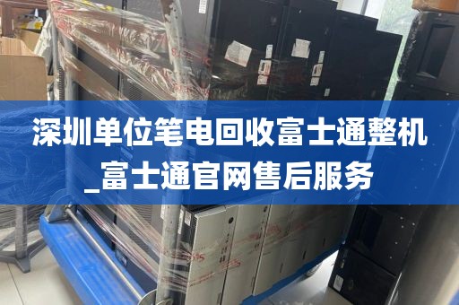深圳单位笔电回收富士通整机_富士通官网售后服务