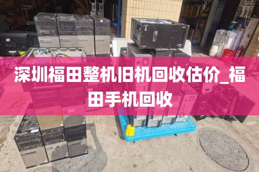 深圳福田整机旧机回收估价_福田手机回收