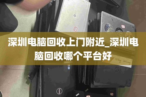 深圳电脑回收上门附近_深圳电脑回收哪个平台好