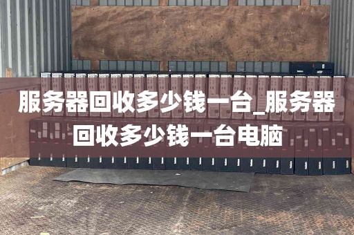 服务器回收多少钱一台_服务器回收多少钱一台电脑