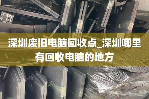 深圳废旧电脑回收点_深圳哪里有回收电脑的地方