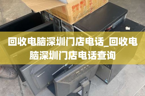 回收电脑深圳门店电话_回收电脑深圳门店电话查询