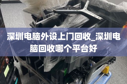 深圳电脑外设上门回收_深圳电脑回收哪个平台好