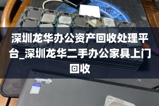 深圳龙华办公资产回收处理平台_深圳龙华二手办公家具上门回收