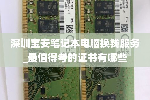深圳宝安笔记本电脑换钱服务_最值得考的证书有哪些