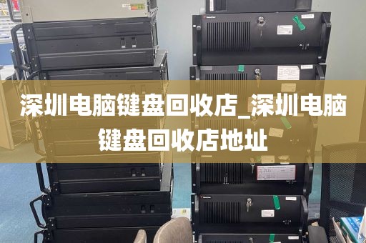 深圳电脑键盘回收店_深圳电脑键盘回收店地址