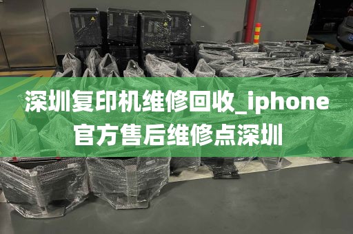 深圳复印机维修回收_iphone官方售后维修点深圳