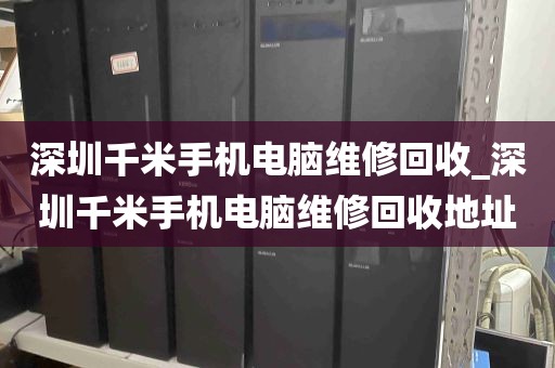 深圳千米手机电脑维修回收_深圳千米手机电脑维修回收地址