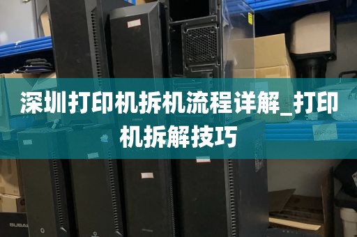 深圳打印机拆机流程详解_打印机拆解技巧