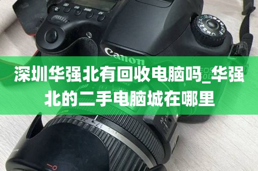 深圳华强北有回收电脑吗_华强北的二手电脑城在哪里