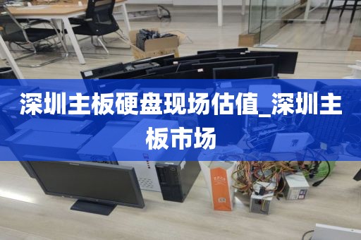 深圳主板硬盘现场估值_深圳主板市场