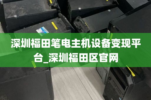 深圳福田笔电主机设备变现平台_深圳福田区官网