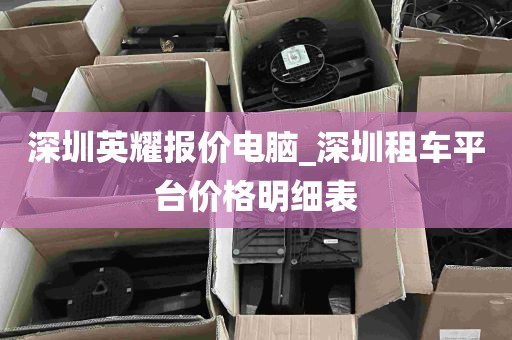 深圳英耀报价电脑_深圳租车平台价格明细表