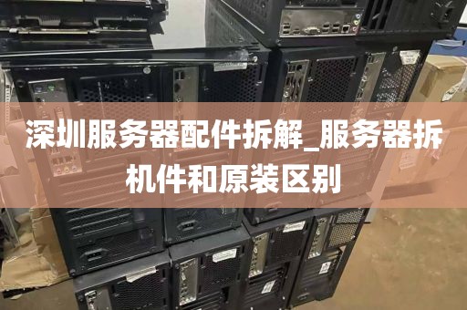 深圳服务器配件拆解_服务器拆机件和原装区别