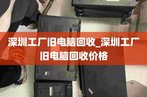 深圳工厂旧电脑回收_深圳工厂旧电脑回收价格